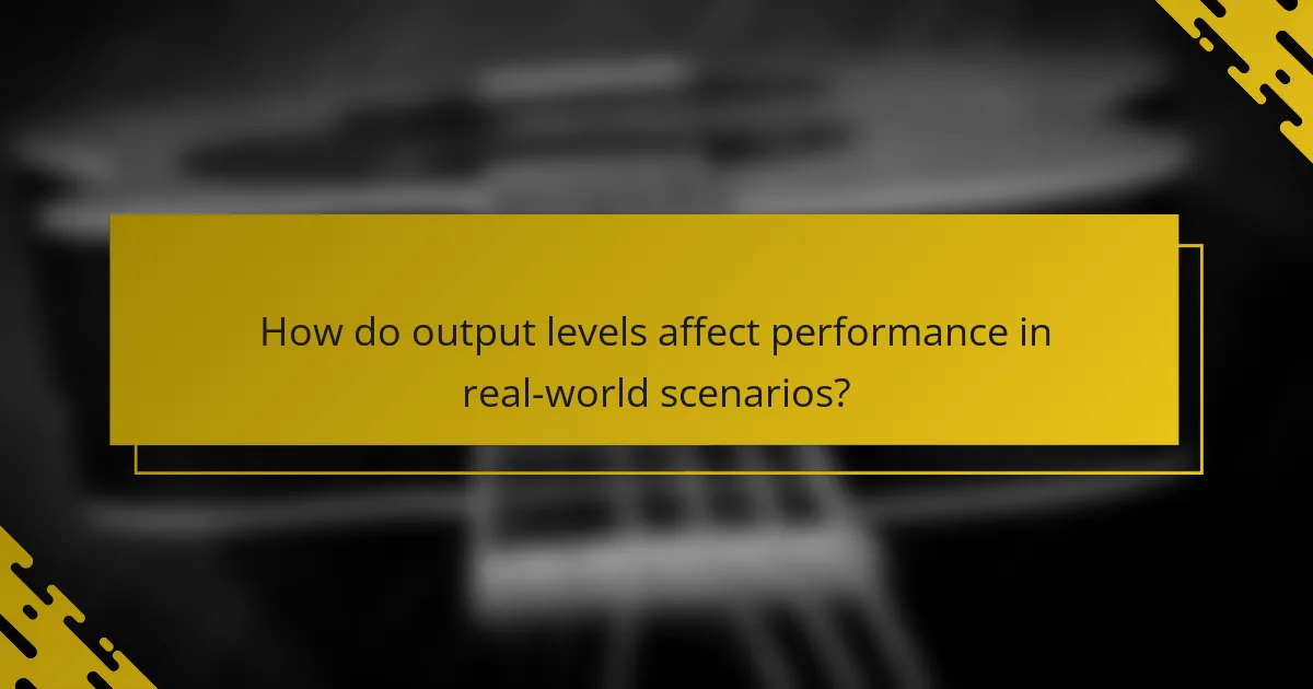 How do output levels affect performance in real-world scenarios?